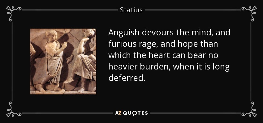 Anguish devours the mind, and furious rage, and hope than which the heart can bear no heavier burden, when it is long deferred. - Statius