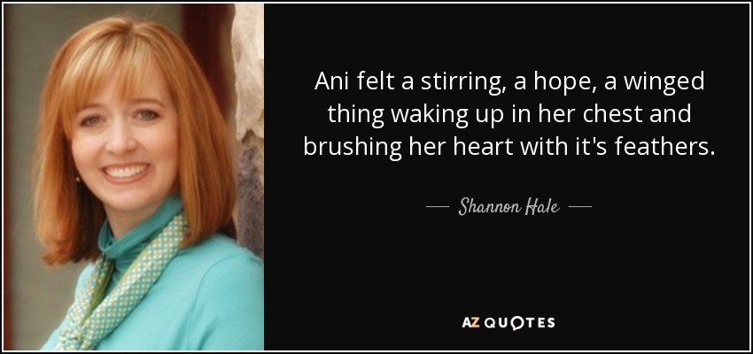 Ani felt a stirring, a hope, a winged thing waking up in her chest and brushing her heart with it's feathers. - Shannon Hale