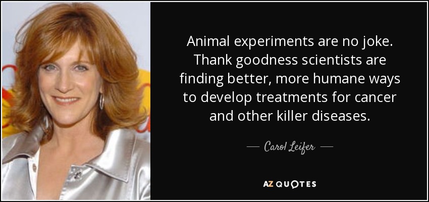 Animal experiments are no joke. Thank goodness scientists are finding better, more humane ways to develop treatments for cancer and other killer diseases. - Carol Leifer