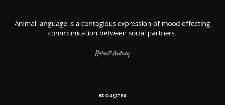 Animal language is a contagious expression of mood effecting communication between social partners. - Robert Ardrey