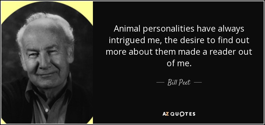 Animal personalities have always intrigued me, the desire to find out more about them made a reader out of me. - Bill Peet