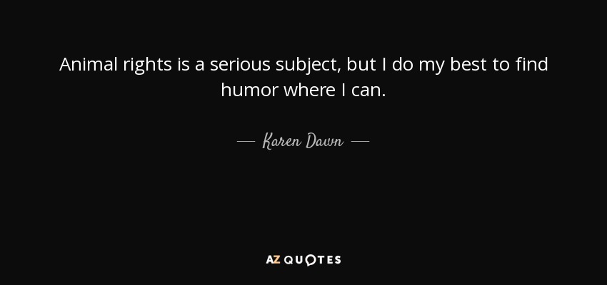 Animal rights is a serious subject, but I do my best to find humor where I can. - Karen Dawn