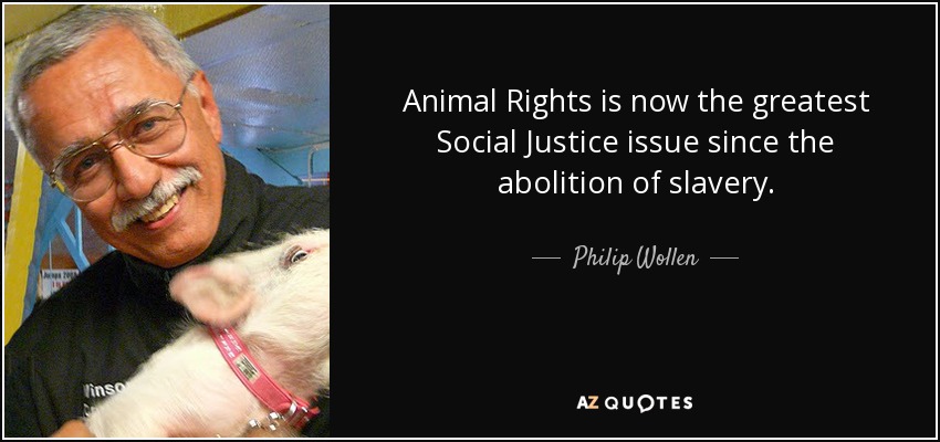 Animal Rights is now the greatest Social Justice issue since the abolition of slavery. - Philip Wollen