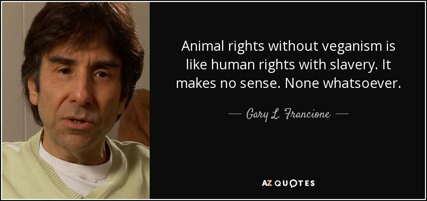 Animal rights without veganism is like human rights with slavery. It makes no sense. None whatsoever. - Gary L. Francione
