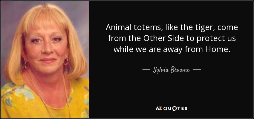 Animal totems, like the tiger, come from the Other Side to protect us while we are away from Home. - Sylvia Browne