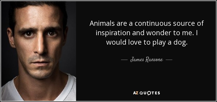 Animals are a continuous source of inspiration and wonder to me. I would love to play a dog. - James Ransone