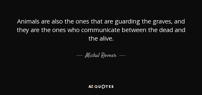 Animals are also the ones that are guarding the graves, and they are the ones who communicate between the dead and the alive. - Michal Rovner
