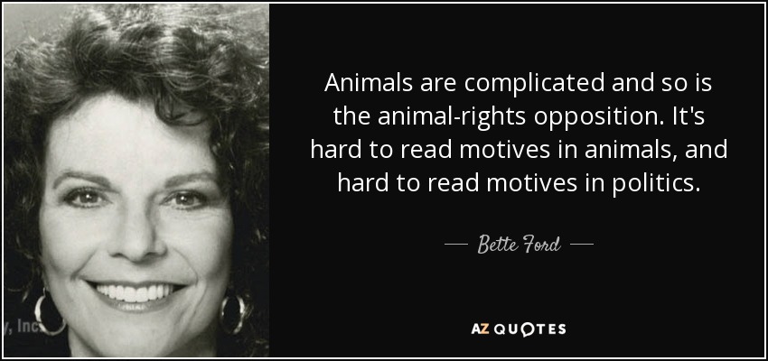 Animals are complicated and so is the animal-rights opposition. It's hard to read motives in animals, and hard to read motives in politics. - Bette Ford