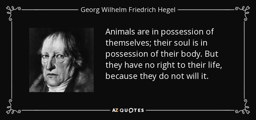 Animals are in possession of themselves; their soul is in possession of their body. But they have no right to their life, because they do not will it. - Georg Wilhelm Friedrich Hegel