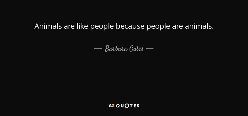 Animals are like people because people are animals. - Barbara Gates