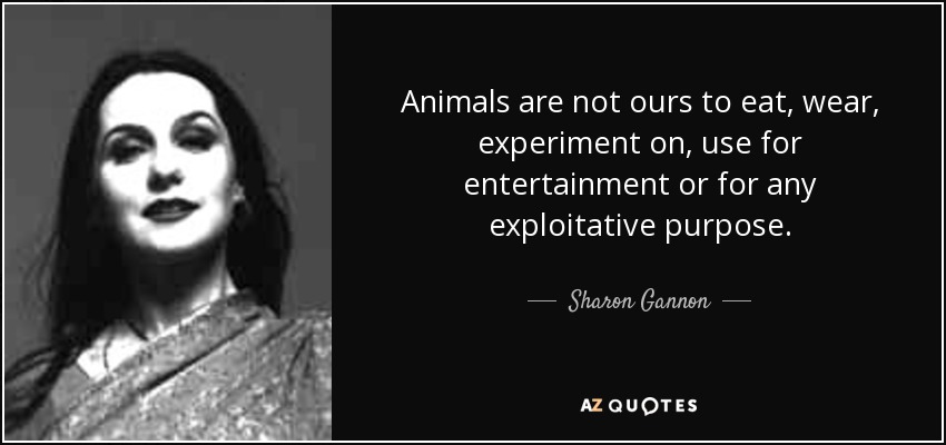 Sharon Gannon quote: Animals are not ours to eat, wear, experiment on,  use...