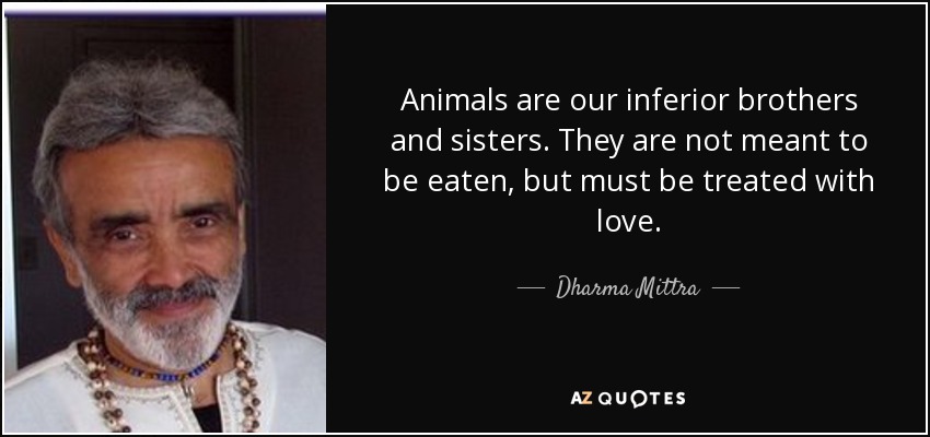 Animals are our inferior brothers and sisters. They are not meant to be eaten, but must be treated with love. - Dharma Mittra