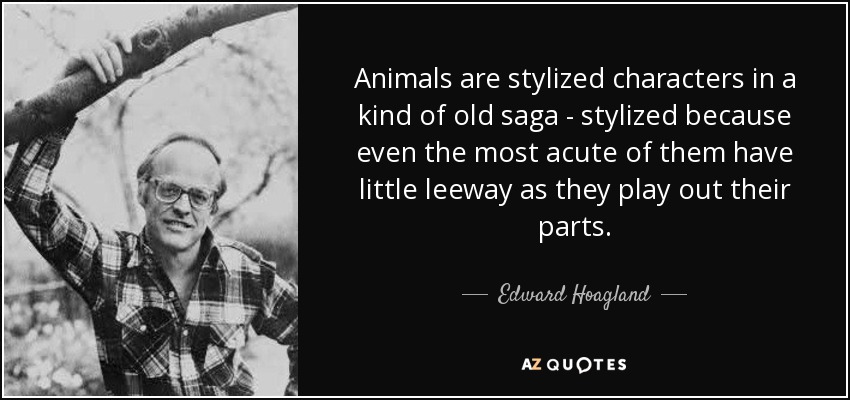 Animals are stylized characters in a kind of old saga - stylized because even the most acute of them have little leeway as they play out their parts. - Edward Hoagland