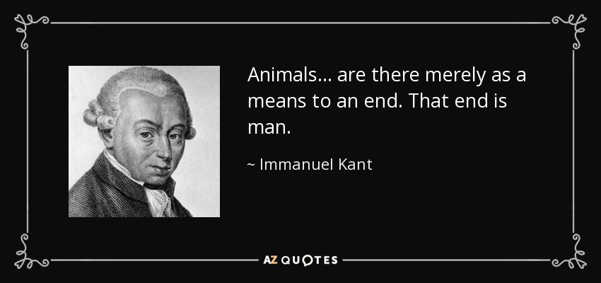 Animals... are there merely as a means to an end. That end is man. - Immanuel Kant