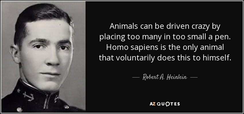 Animals can be driven crazy by placing too many in too small a pen. Homo sapiens is the only animal that voluntarily does this to himself. - Robert A. Heinlein