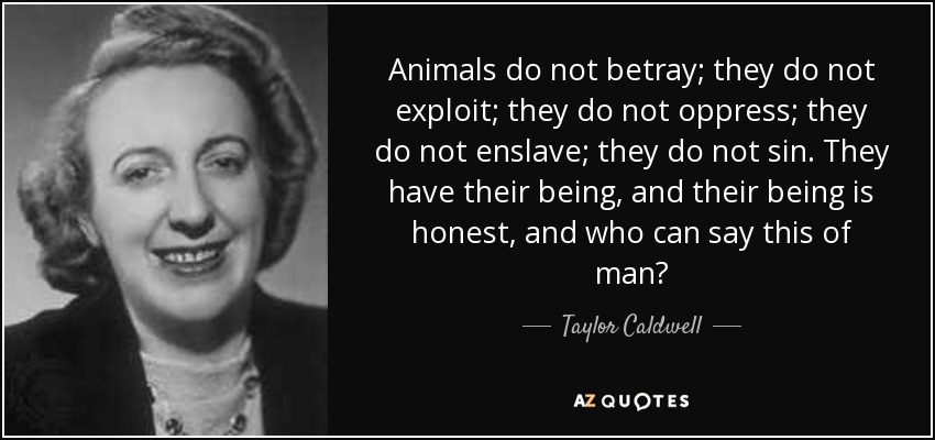 Animals do not betray; they do not exploit; they do not oppress; they do not enslave; they do not sin. They have their being, and their being is honest, and who can say this of man? - Taylor Caldwell