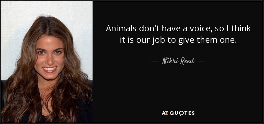 Animals don't have a voice, so I think it is our job to give them one. - Nikki Reed