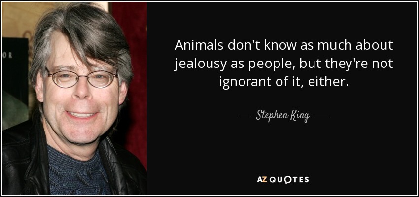 Animals don't know as much about jealousy as people, but they're not ignorant of it, either. - Stephen King