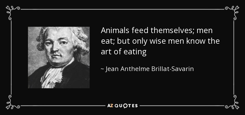 Animals feed themselves; men eat; but only wise men know the art of eating - Jean Anthelme Brillat-Savarin