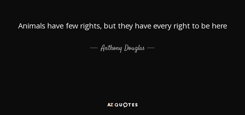 Animals have few rights, but they have every right to be here - Anthony Douglas