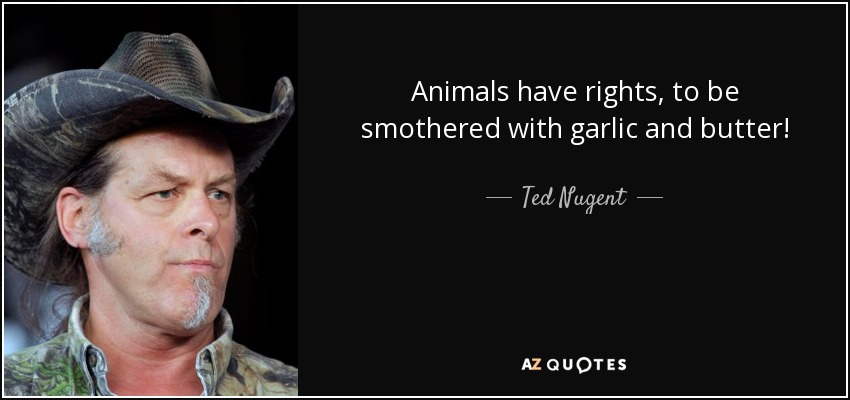 Animals have rights, to be smothered with garlic and butter! - Ted Nugent