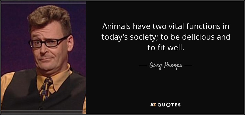 Animals have two vital functions in today's society; to be delicious and to fit well. - Greg Proops