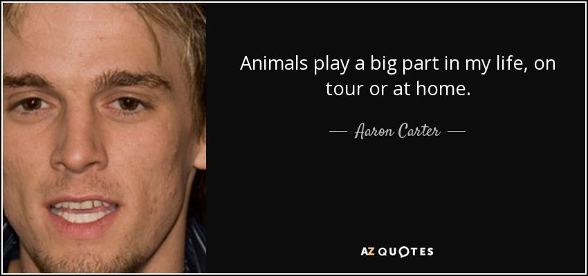 Animals play a big part in my life, on tour or at home. - Aaron Carter