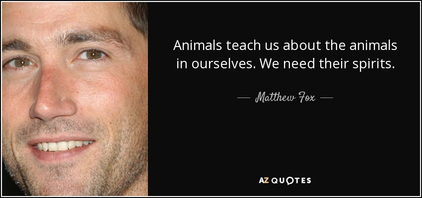 Animals teach us about the animals in ourselves. We need their spirits. - Matthew Fox