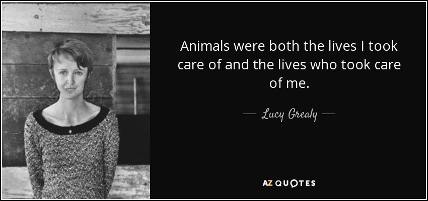 Animals were both the lives I took care of and the lives who took care of me. - Lucy Grealy