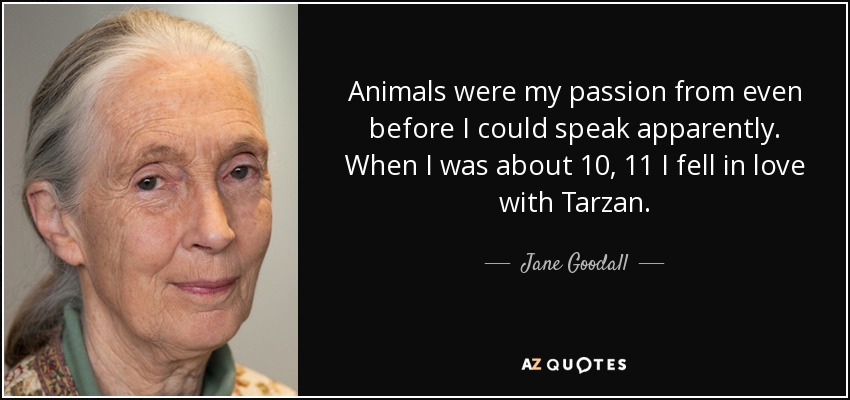Animals were my passion from even before I could speak apparently. When I was about 10, 11 I fell in love with Tarzan. - Jane Goodall