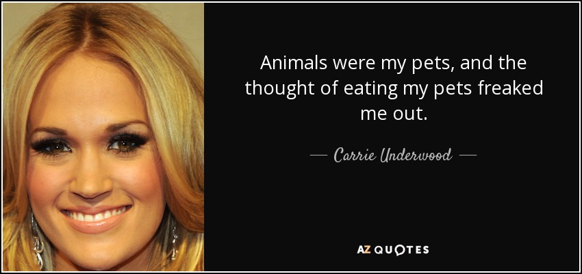 Animals were my pets, and the thought of eating my pets freaked me out. - Carrie Underwood
