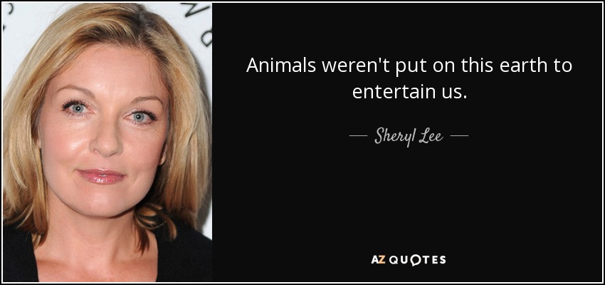 Animals weren't put on this earth to entertain us. - Sheryl Lee