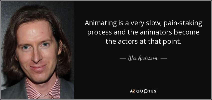 Animating is a very slow, pain-staking process and the animators become the actors at that point. - Wes Anderson