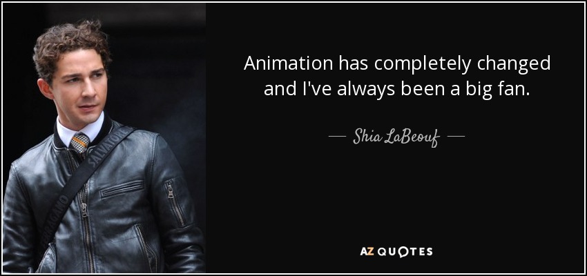 Animation has completely changed and I've always been a big fan. - Shia LaBeouf