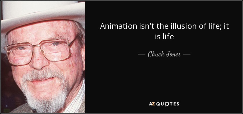 Animation isn't the illusion of life; it is life - Chuck Jones