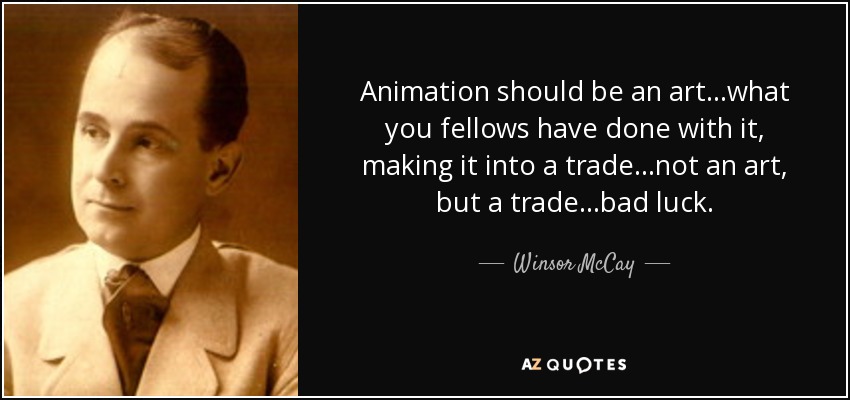 Animation should be an art…what you fellows have done with it, making it into a trade…not an art, but a trade…bad luck. - Winsor McCay