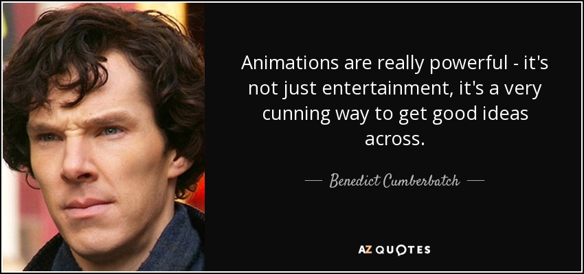 Animations are really powerful - it's not just entertainment, it's a very cunning way to get good ideas across. - Benedict Cumberbatch