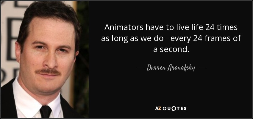 Animators have to live life 24 times as long as we do - every 24 frames of a second. - Darren Aronofsky