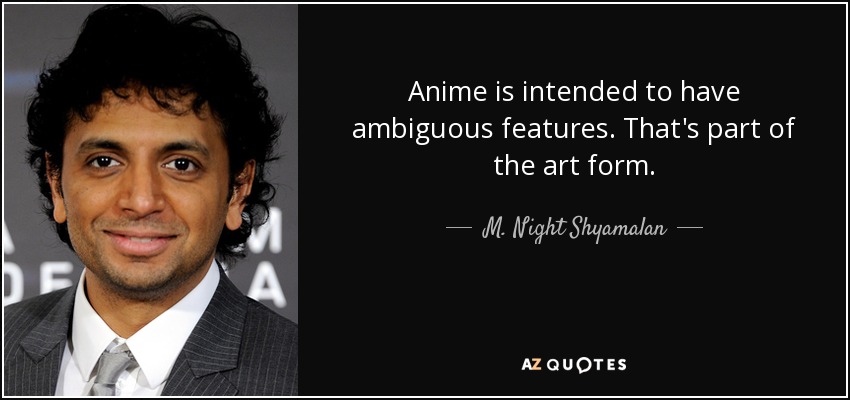Anime is intended to have ambiguous features. That's part of the art form. - M. Night Shyamalan