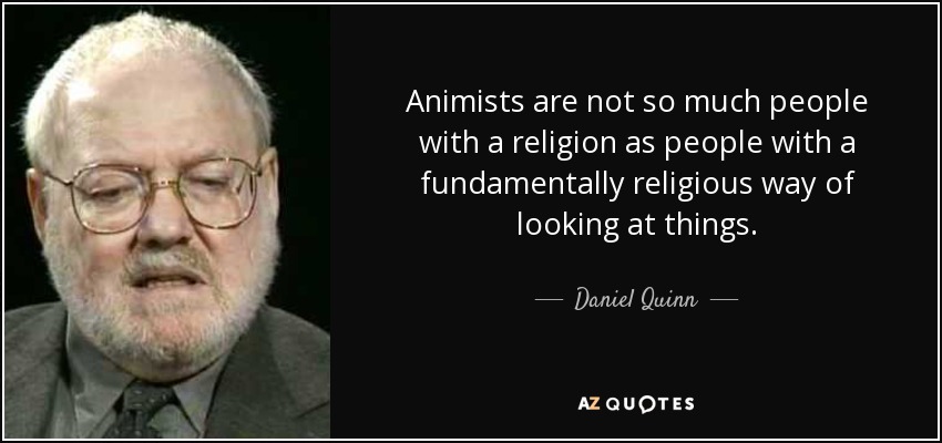 Animists are not so much people with a religion as people with a fundamentally religious way of looking at things. - Daniel Quinn