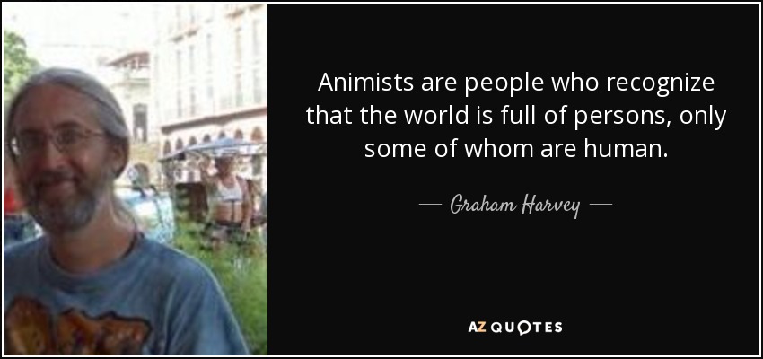 Animists are people who recognize that the world is full of persons, only some of whom are human. - Graham Harvey