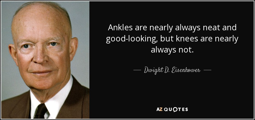 Ankles are nearly always neat and good-looking, but knees are nearly always not. - Dwight D. Eisenhower