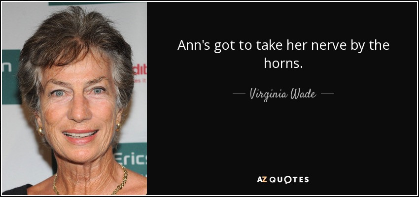 Ann's got to take her nerve by the horns. - Virginia Wade