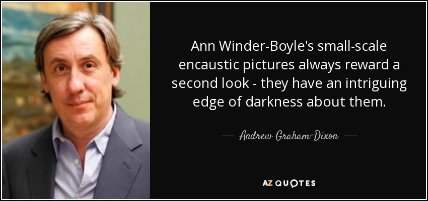 Ann Winder-Boyle's small-scale encaustic pictures always reward a second look - they have an intriguing edge of darkness about them. - Andrew Graham-Dixon