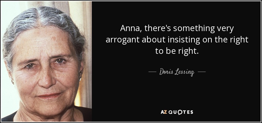 Anna, there's something very arrogant about insisting on the right to be right. - Doris Lessing
