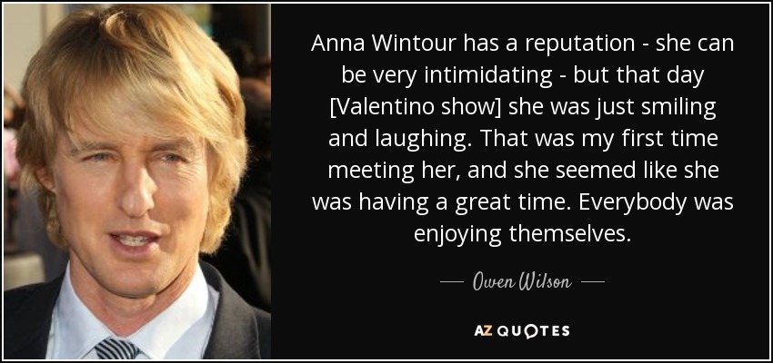 Anna Wintour has a reputation - she can be very intimidating - but that day [Valentino show] she was just smiling and laughing. That was my first time meeting her, and she seemed like she was having a great time. Everybody was enjoying themselves. - Owen Wilson