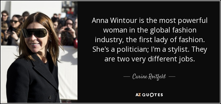Anna Wintour is the most powerful woman in the global fashion industry, the first lady of fashion. She's a politician; I'm a stylist. They are two very different jobs. - Carine Roitfeld
