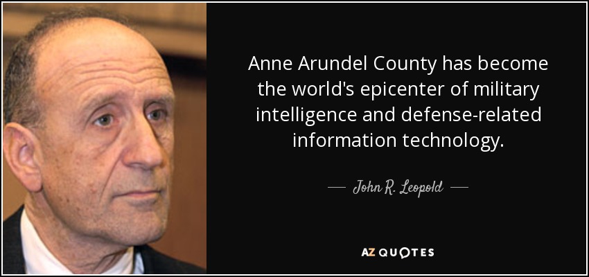 Anne Arundel County has become the world's epicenter of military intelligence and defense-related information technology. - John R. Leopold
