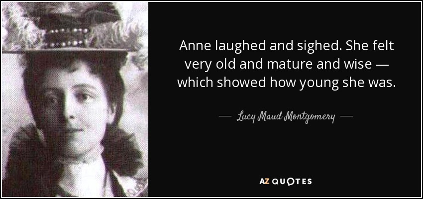 Anne laughed and sighed. She felt very old and mature and wise — which showed how young she was. - Lucy Maud Montgomery