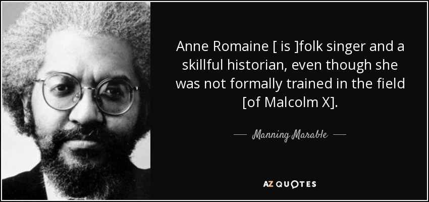 Anne Romaine [ is ]folk singer and a skillful historian, even though she was not formally trained in the field [of Malcolm X]. - Manning Marable